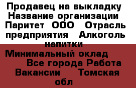 Продавец на выкладку › Название организации ­ Паритет, ООО › Отрасль предприятия ­ Алкоголь, напитки › Минимальный оклад ­ 28 000 - Все города Работа » Вакансии   . Томская обл.